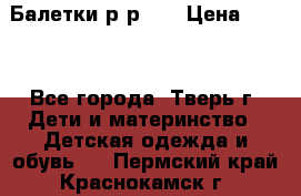 Балетки р-р 28 › Цена ­ 200 - Все города, Тверь г. Дети и материнство » Детская одежда и обувь   . Пермский край,Краснокамск г.